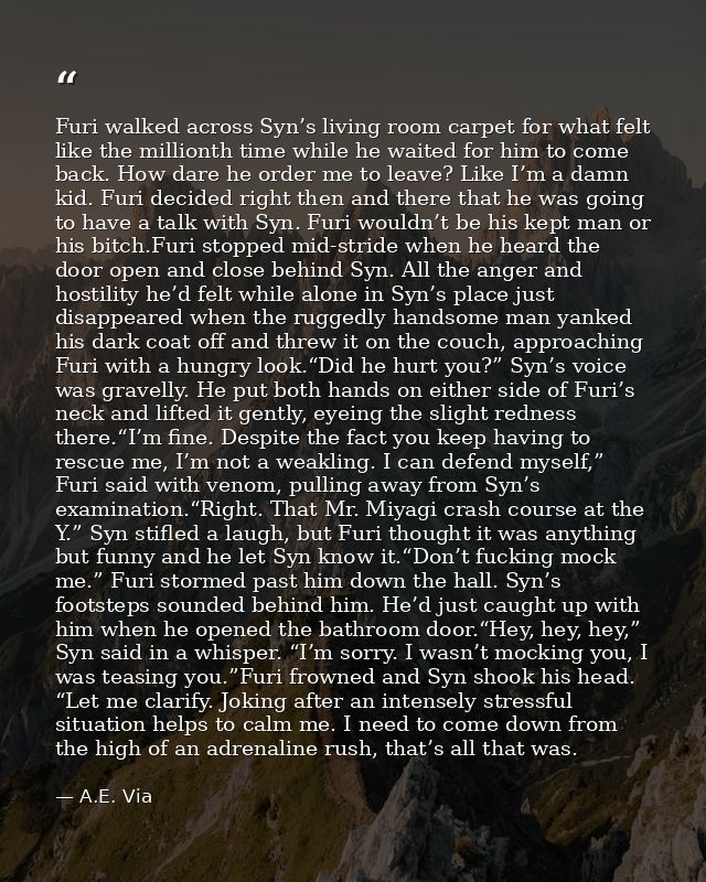 Furi walked across Syn’s living room carpet for what felt like the millionth time while he waited for him to come back.  — A.E. Via