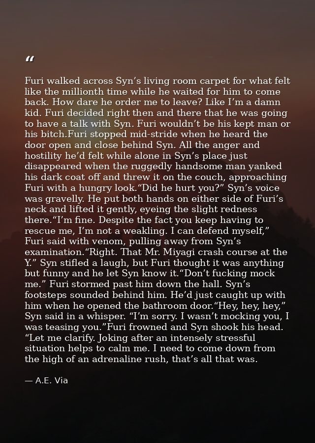 Furi walked across Syn’s living room carpet for what felt like the millionth time while he waited for him to come back.  — A.E. Via