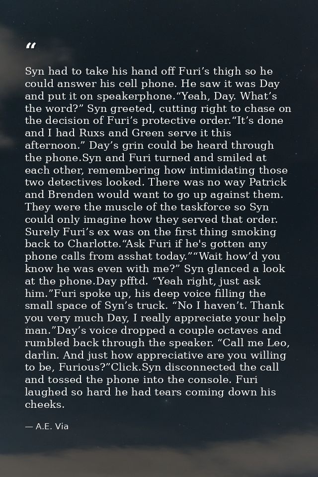 Syn had to take his hand off Furi’s thigh so he could answer his cell phone. He saw it was Day and put it on speakerphon — A.E. Via