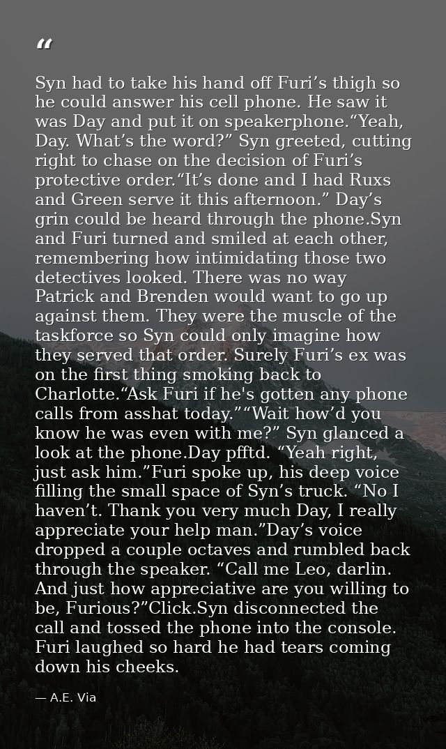 Syn had to take his hand off Furi’s thigh so he could answer his cell phone. He saw it was Day and put it on speakerphon — A.E. Via