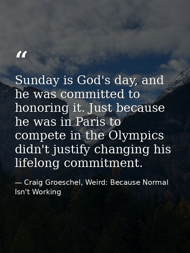 Sunday is God's day, and he was committed to honoring it. Just because he was in Paris to compete in the Olympics didn't — Craig Groeschel, Weird: Because Normal Isn't Working