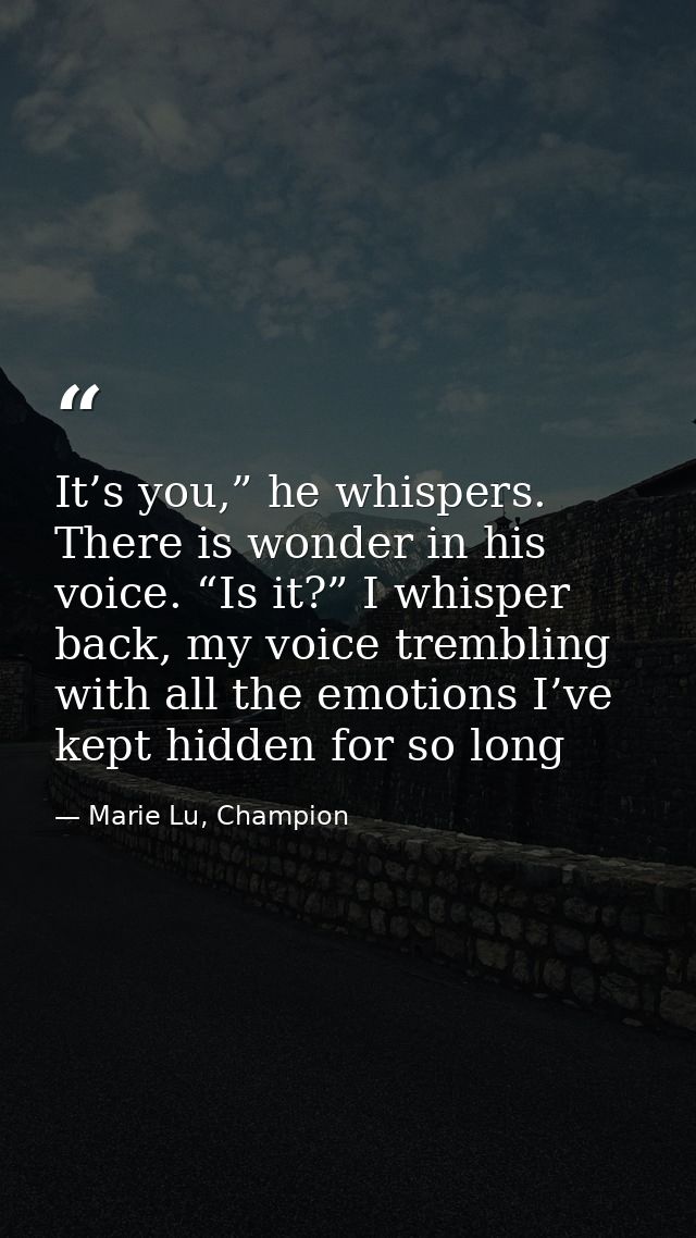 It’s you,” he whispers. There is wonder in his voice. “Is it?” I whisper back, my voice trembling with all the emotions  — Marie Lu, Champion