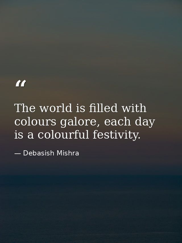 The world is filled with colours galore, each day is a colourful festivity. — Debasish Mishra