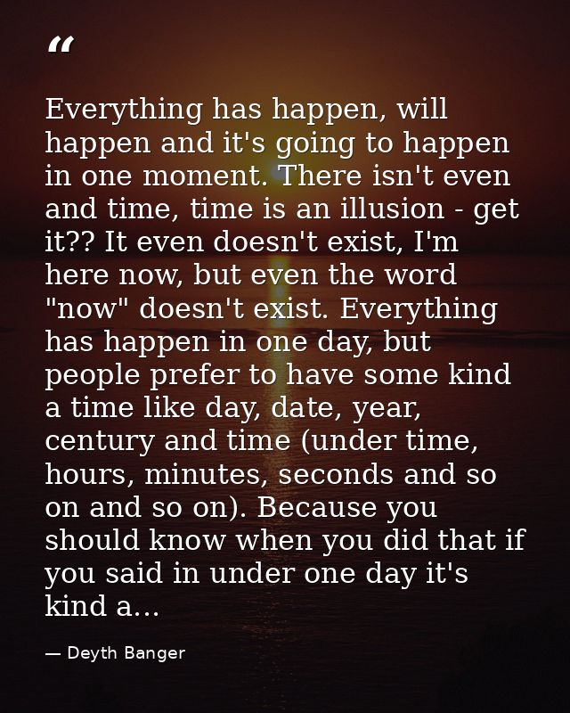 Everything has happen, will happen and it's going to happen in one moment. There isn't even and time, time is an illusio — Deyth Banger