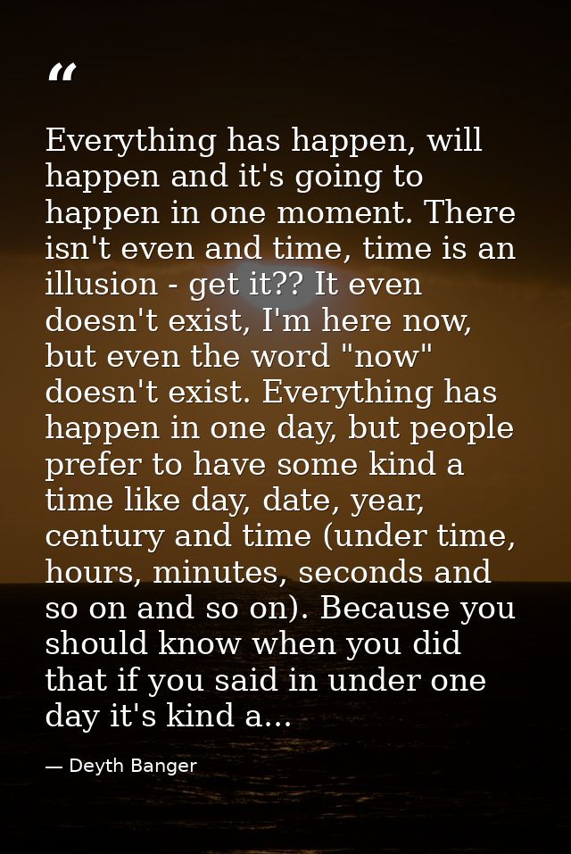 Everything has happen, will happen and it's going to happen in one moment. There isn't even and time, time is an illusio — Deyth Banger