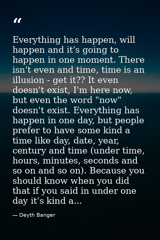 Everything has happen, will happen and it's going to happen in one moment. There isn't even and time, time is an illusio — Deyth Banger