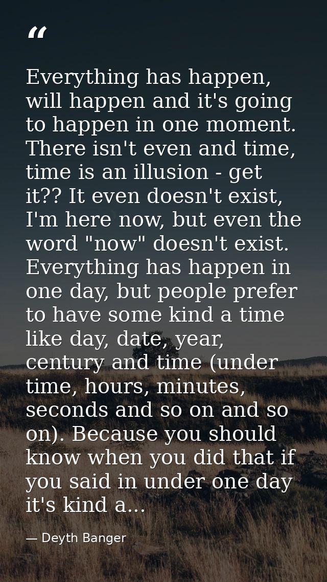 Everything has happen, will happen and it's going to happen in one moment. There isn't even and time, time is an illusio — Deyth Banger