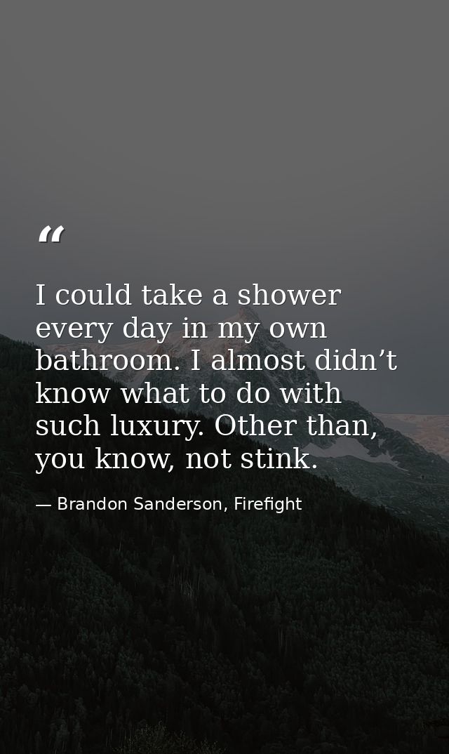 I could take a shower every day in my own bathroom. I almost didn’t know what to do with such luxury. Other than, you kn — Brandon Sanderson, Firefight