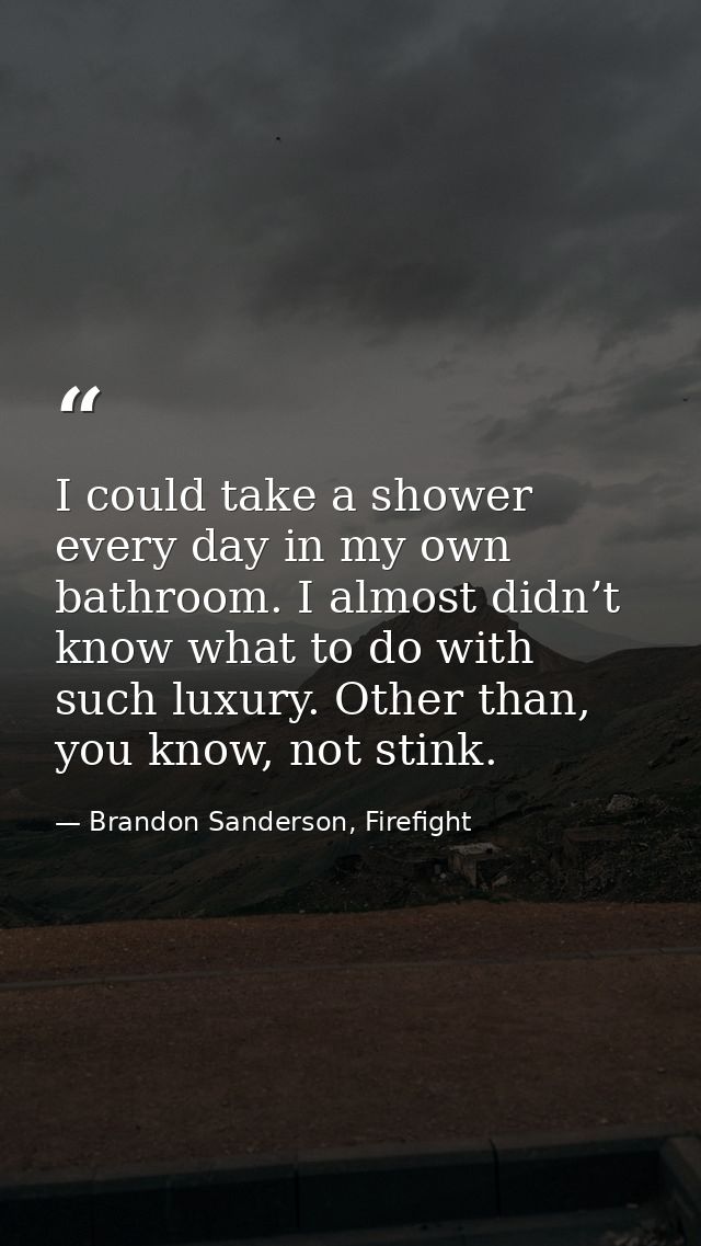 I could take a shower every day in my own bathroom. I almost didn’t know what to do with such luxury. Other than, you kn — Brandon Sanderson, Firefight