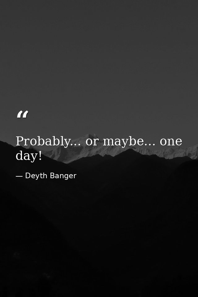 Probably... or maybe... one day! — Deyth Banger