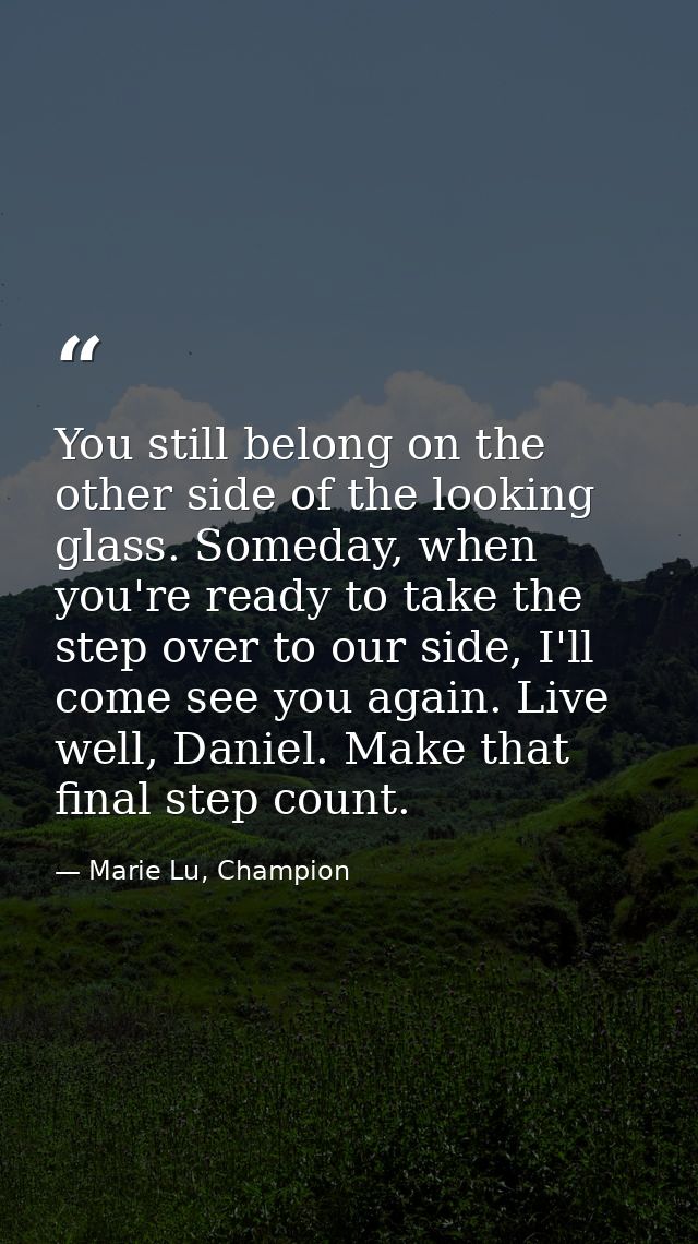 You still belong on the other side of the looking glass. Someday, when you're ready to take the step over to our side, I — Marie Lu, Champion