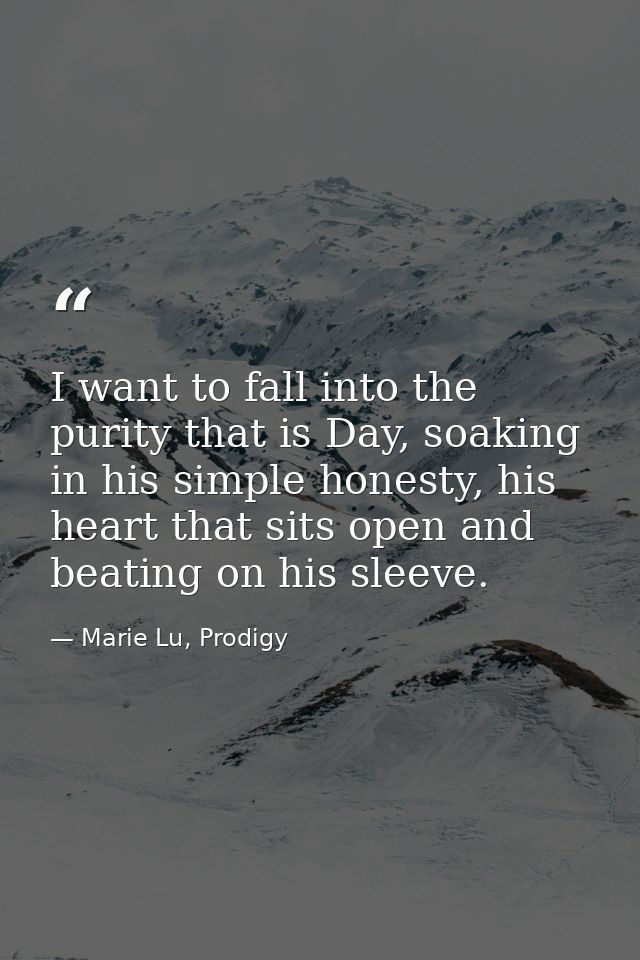I want to fall into the purity that is Day, soaking in his simple honesty, his heart that sits open and beating on his s — Marie Lu, Prodigy