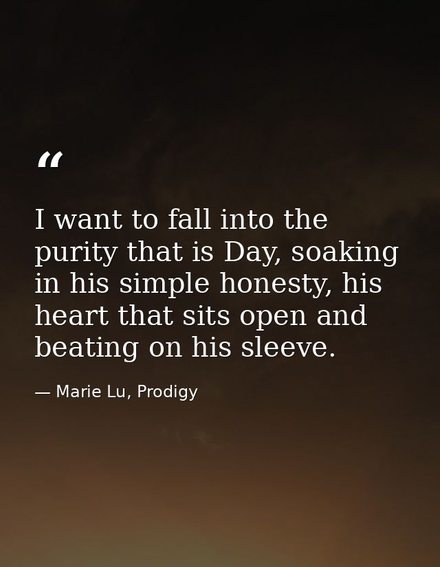 I want to fall into the purity that is Day, soaking in his simple honesty, his heart that sits open and beating on his s — Marie Lu, Prodigy