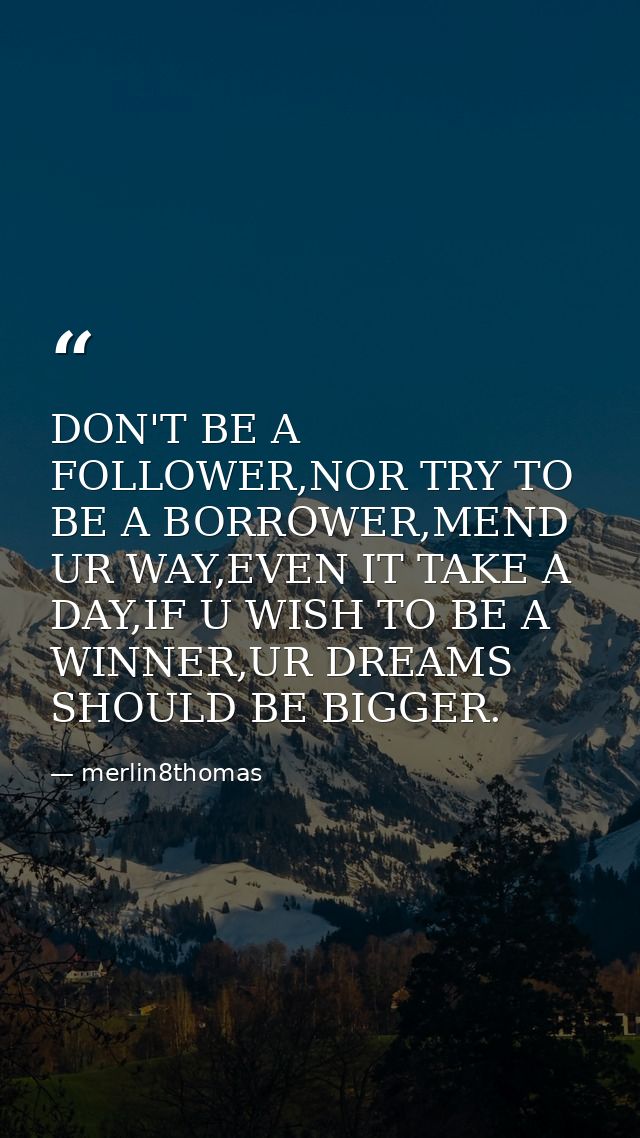 DON'T BE A FOLLOWER,NOR TRY TO BE A BORROWER,MEND UR WAY,EVEN IT TAKE A DAY,IF U WISH TO BE A WINNER,UR DREAMS SHOULD BE — merlin8thomas