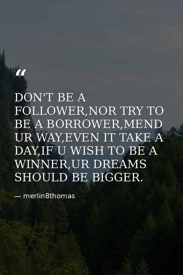 DON'T BE A FOLLOWER,NOR TRY TO BE A BORROWER,MEND UR WAY,EVEN IT TAKE A DAY,IF U WISH TO BE A WINNER,UR DREAMS SHOULD BE — merlin8thomas