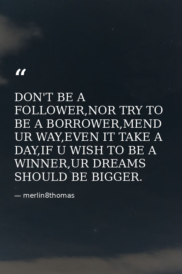 DON'T BE A FOLLOWER,NOR TRY TO BE A BORROWER,MEND UR WAY,EVEN IT TAKE A DAY,IF U WISH TO BE A WINNER,UR DREAMS SHOULD BE — merlin8thomas