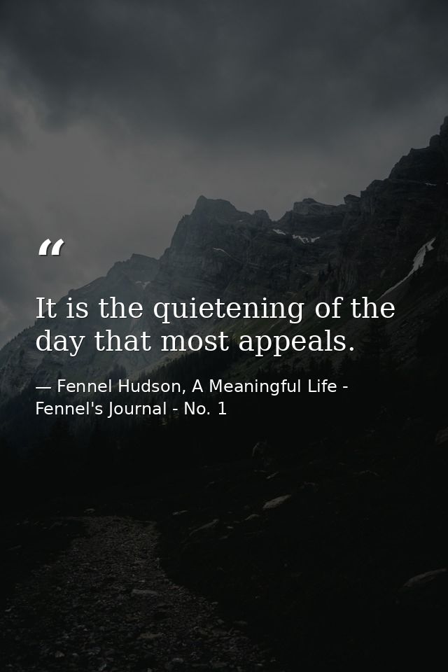 It is the quietening of the day that most appeals. — Fennel Hudson, A Meaningful Life - Fennel's Journal - No. 1