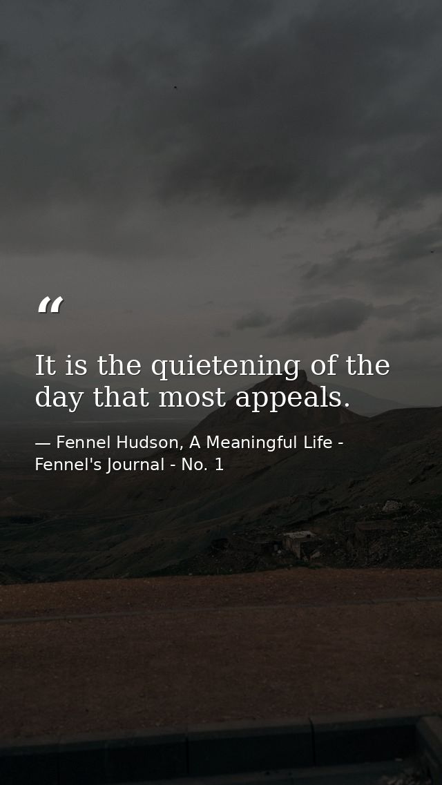 It is the quietening of the day that most appeals. — Fennel Hudson, A Meaningful Life - Fennel's Journal - No. 1