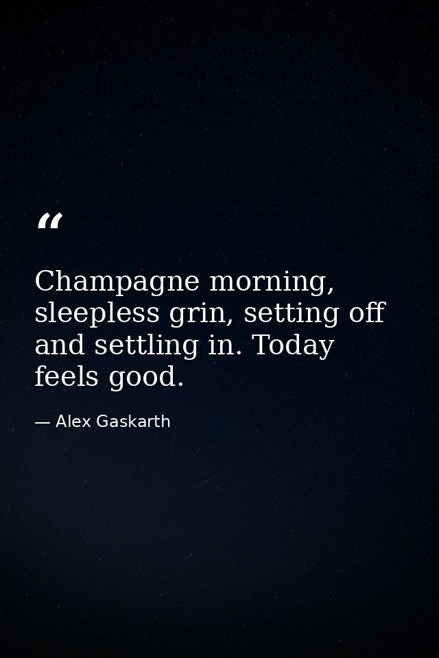 Champagne morning, sleepless grin, setting off and settling in. Today feels good. — Alex Gaskarth