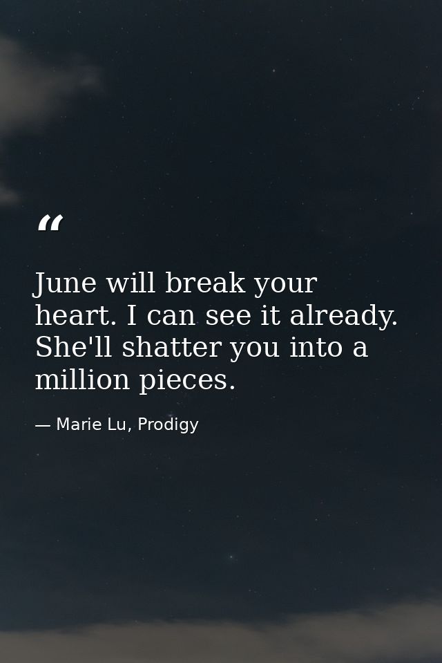 June will break your heart. I can see it already. She'll shatter you into a million pieces. — Marie Lu, Prodigy
