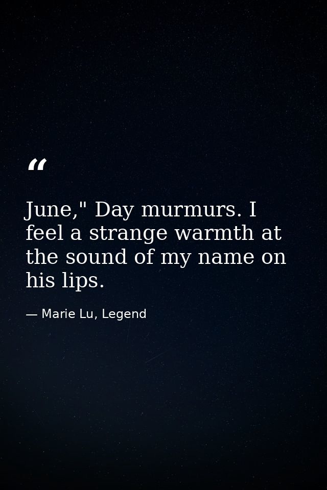 June," Day murmurs. I feel a strange warmth at the sound of my name on his lips. — Marie Lu, Legend