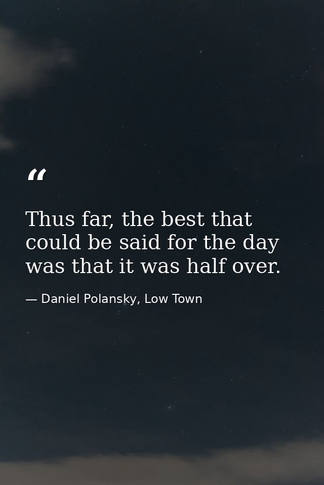 Thus far, the best that could be said for the day was that it was half over. — Daniel Polansky, Low Town