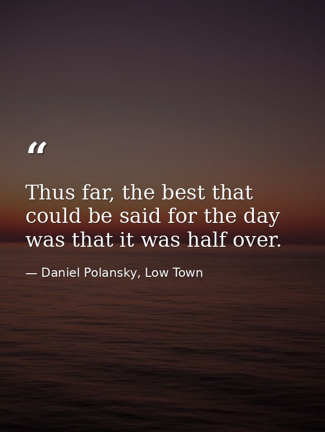 Thus far, the best that could be said for the day was that it was half over. — Daniel Polansky, Low Town