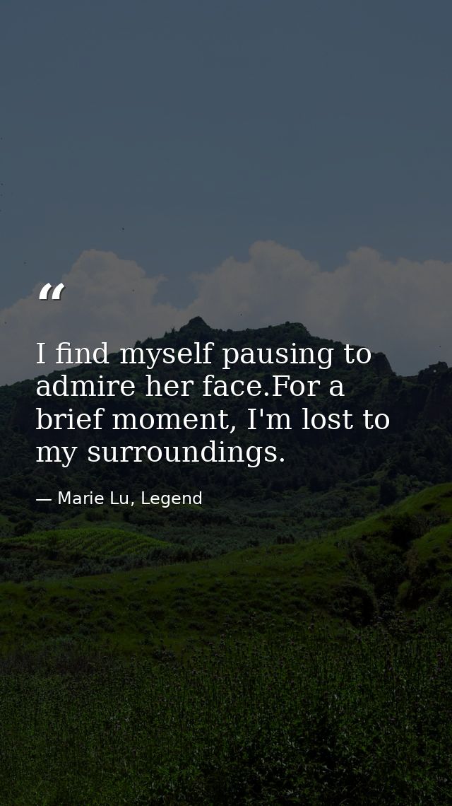 I find myself pausing to admire her face.For a brief moment, I'm lost to my surroundings. — Marie Lu, Legend