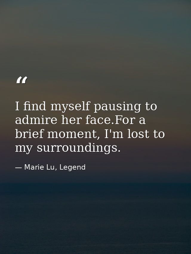 I find myself pausing to admire her face.For a brief moment, I'm lost to my surroundings. — Marie Lu, Legend