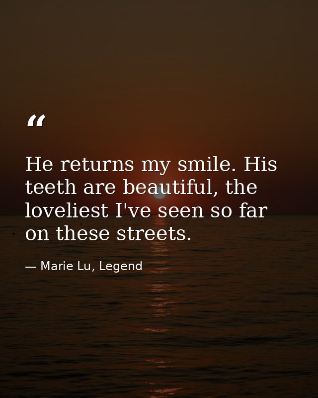 He returns my smile. His teeth are beautiful, the loveliest I've seen so far on these streets. — Marie Lu, Legend