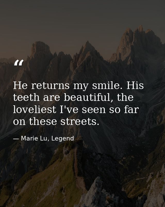 He returns my smile. His teeth are beautiful, the loveliest I've seen so far on these streets. — Marie Lu, Legend