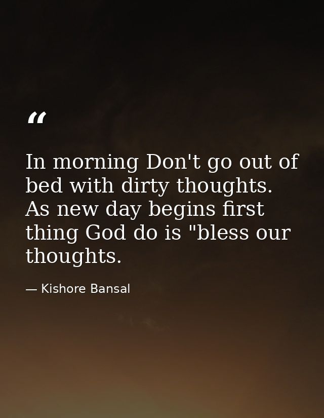 In morning Don't go out of bed with dirty thoughts. As new day begins first thing God do is "bless our thoughts. — Kishore Bansal