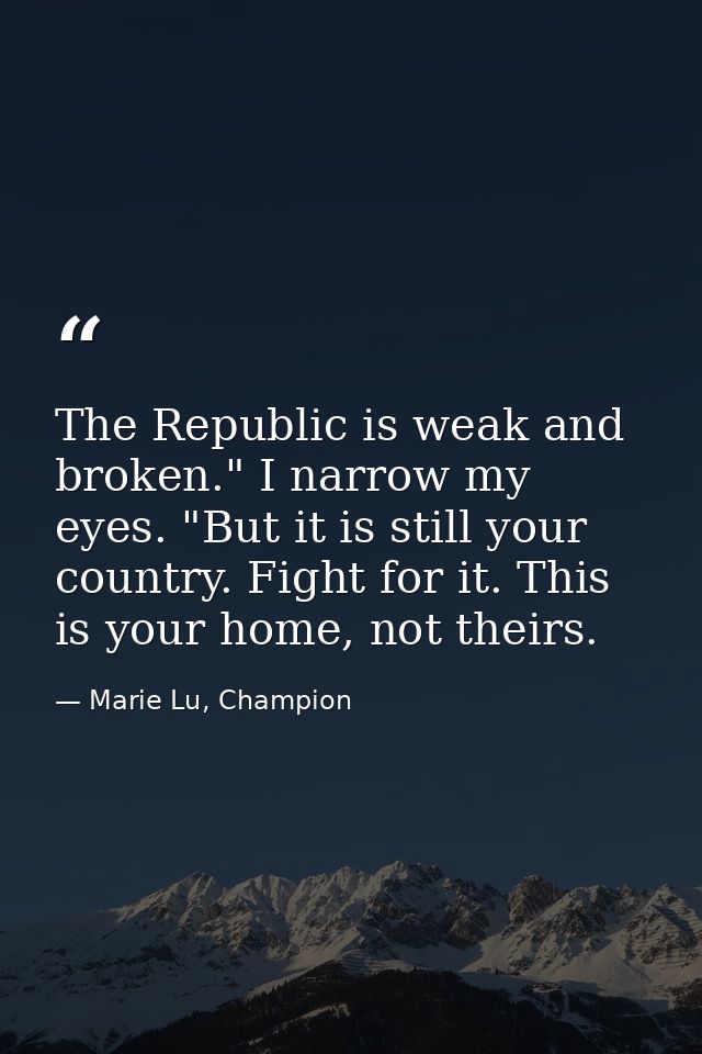 The Republic is weak and broken." I narrow my eyes. "But it is still your country. Fight for it. This is your home, not  — Marie Lu, Champion