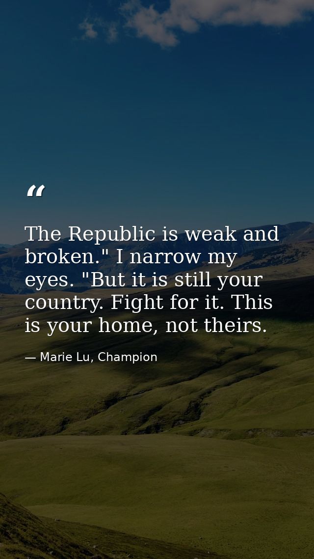 The Republic is weak and broken." I narrow my eyes. "But it is still your country. Fight for it. This is your home, not  — Marie Lu, Champion