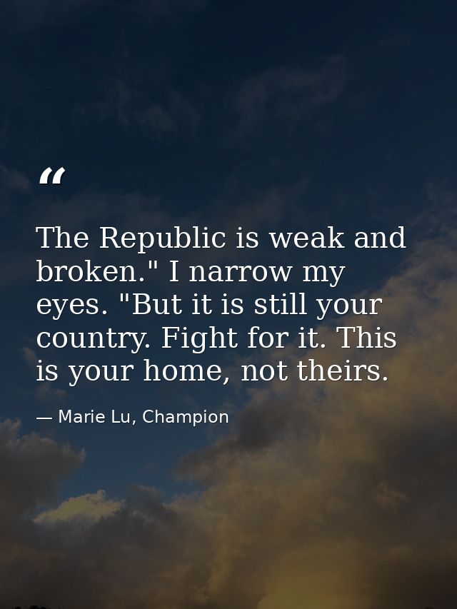 The Republic is weak and broken." I narrow my eyes. "But it is still your country. Fight for it. This is your home, not  — Marie Lu, Champion