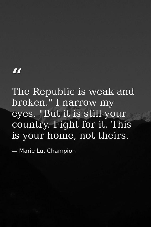 The Republic is weak and broken." I narrow my eyes. "But it is still your country. Fight for it. This is your home, not  — Marie Lu, Champion