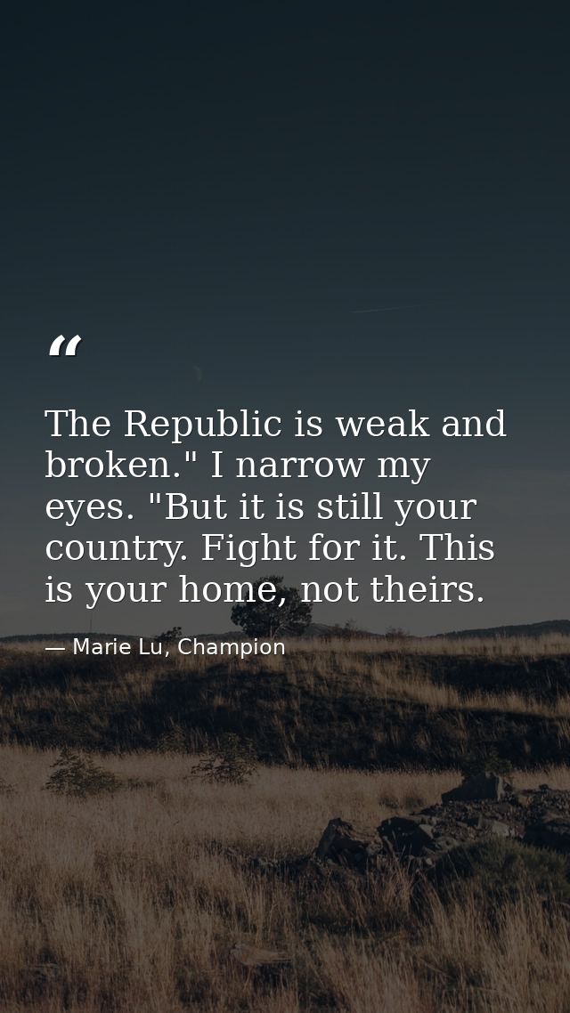 The Republic is weak and broken." I narrow my eyes. "But it is still your country. Fight for it. This is your home, not  — Marie Lu, Champion