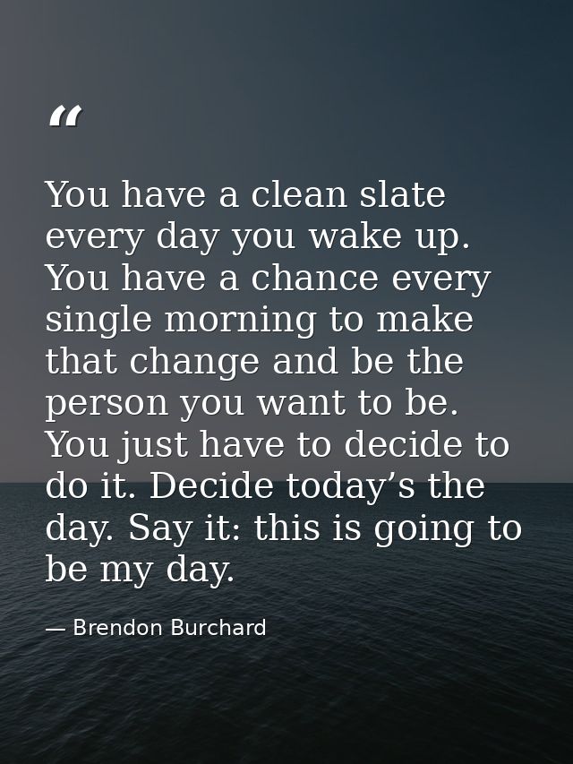 You have a clean slate every day you wake up. You have a chance every single morning to make that change and be the pers — Brendon Burchard