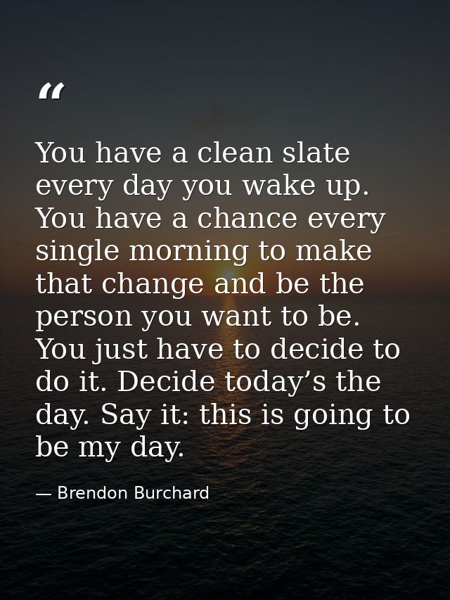 You have a clean slate every day you wake up. You have a chance every single morning to make that change and be the pers — Brendon Burchard