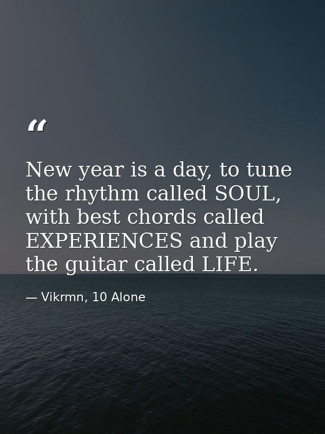 New year is a day, to tune the rhythm called SOUL, with best chords called EXPERIENCES and play the guitar called LIFE. — Vikrmn, 10 Alone