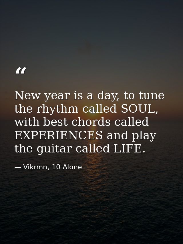 New year is a day, to tune the rhythm called SOUL, with best chords called EXPERIENCES and play the guitar called LIFE. — Vikrmn, 10 Alone