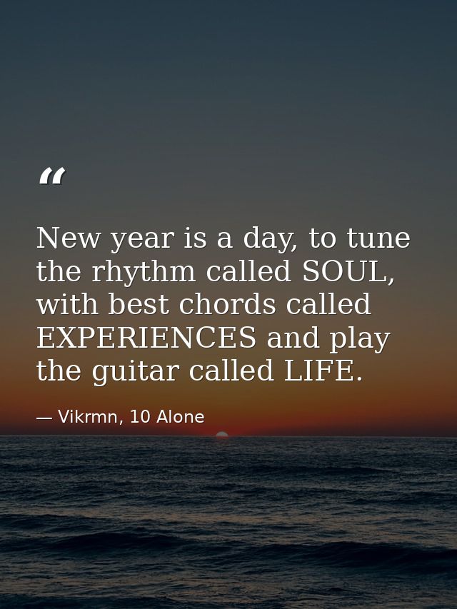 New year is a day, to tune the rhythm called SOUL, with best chords called EXPERIENCES and play the guitar called LIFE. — Vikrmn, 10 Alone