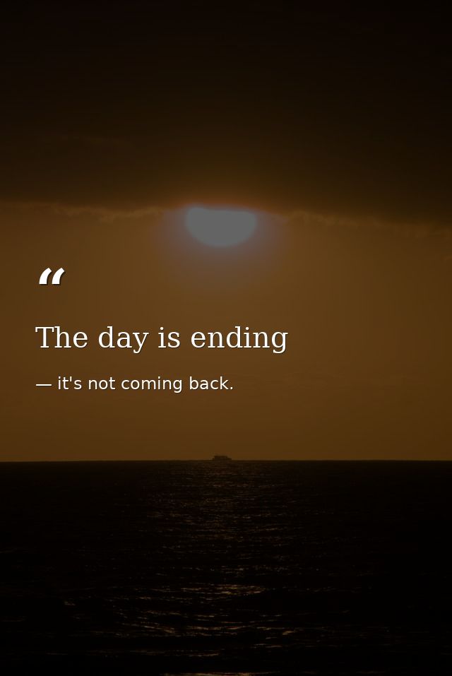 The day is ending — it's not coming back.