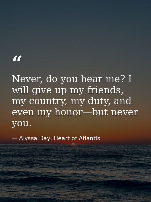 Never, do you hear me? I will give up my friends, my country, my duty, and even my honor—but never you. — Alyssa Day, Heart of Atlantis