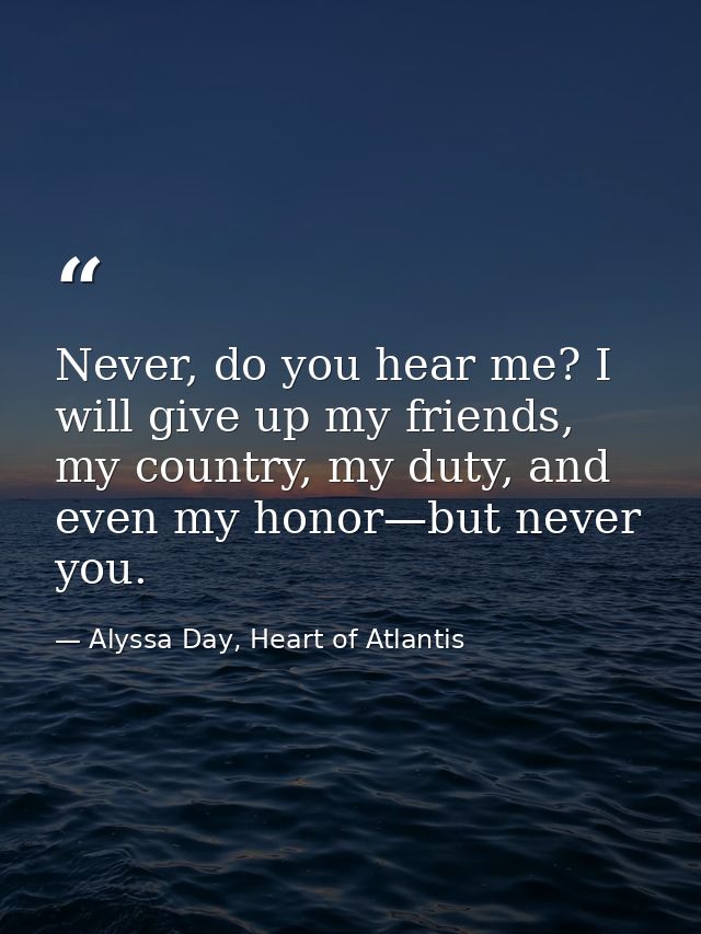 Never, do you hear me? I will give up my friends, my country, my duty, and even my honor—but never you. — Alyssa Day, Heart of Atlantis