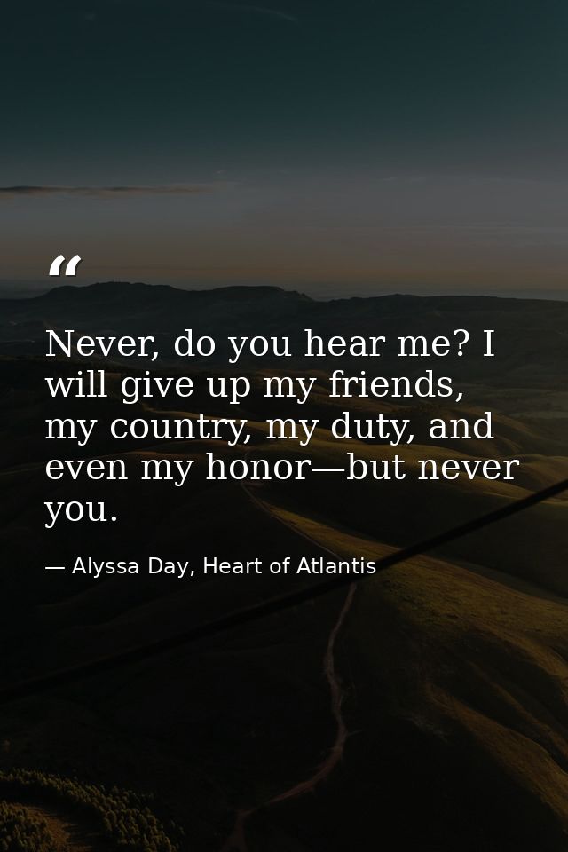 Never, do you hear me? I will give up my friends, my country, my duty, and even my honor—but never you. — Alyssa Day, Heart of Atlantis