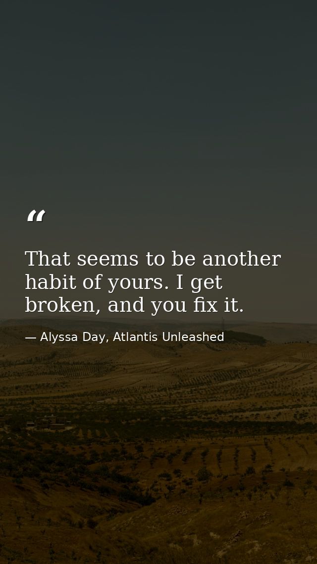 That seems to be another habit of yours. I get broken, and you fix it. — Alyssa Day, Atlantis Unleashed