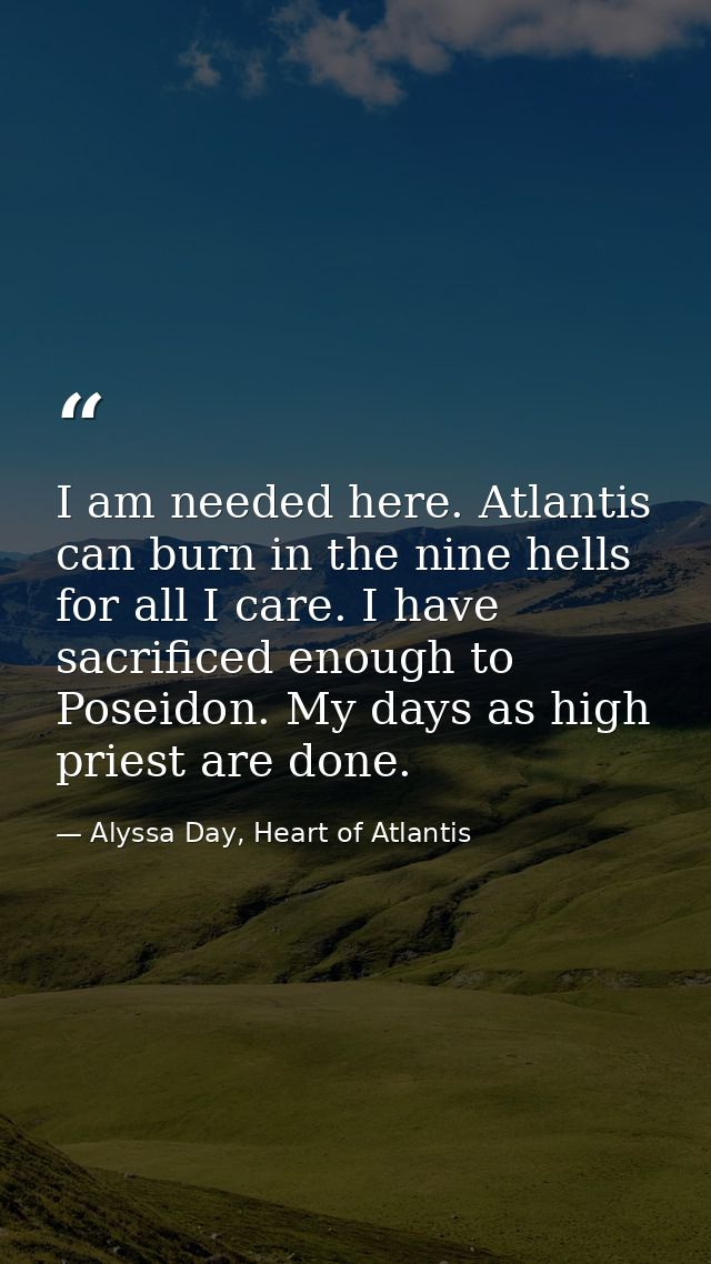 I am needed here. Atlantis can burn in the nine hells for all I care. I have sacrificed enough to Poseidon. My days as h — Alyssa Day, Heart of Atlantis