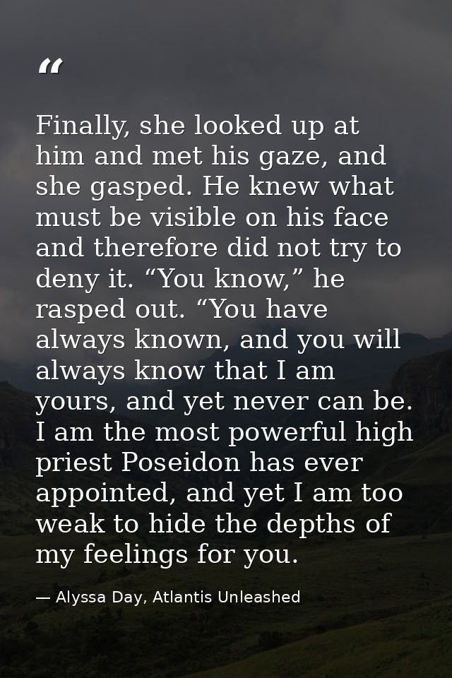 Finally, she looked up at him and met his gaze, and she gasped. He knew what must be visible on his face and therefore d — Alyssa Day, Atlantis Unleashed