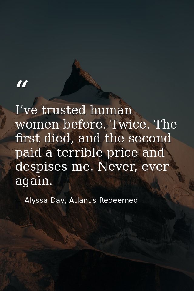 I’ve trusted human women before. Twice. The first died, and the second paid a terrible price and despises me. Never, eve — Alyssa Day, Atlantis Redeemed